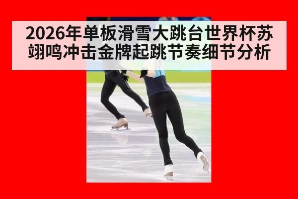 2026年单板滑雪大跳台世界杯苏翊鸣冲击金牌起跳节奏细节分析