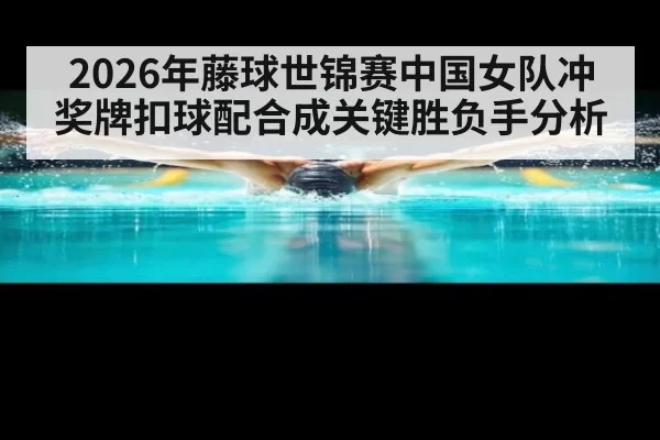 2026年藤球世锦赛中国女队冲奖牌扣球配合成关键胜负手分析